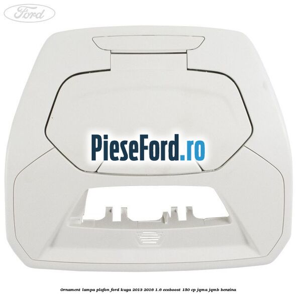 Ornament lampa plafon Ford Kuga 2013-2016 1.6 EcoBoost 150 cp JQMA, JQMB benzina