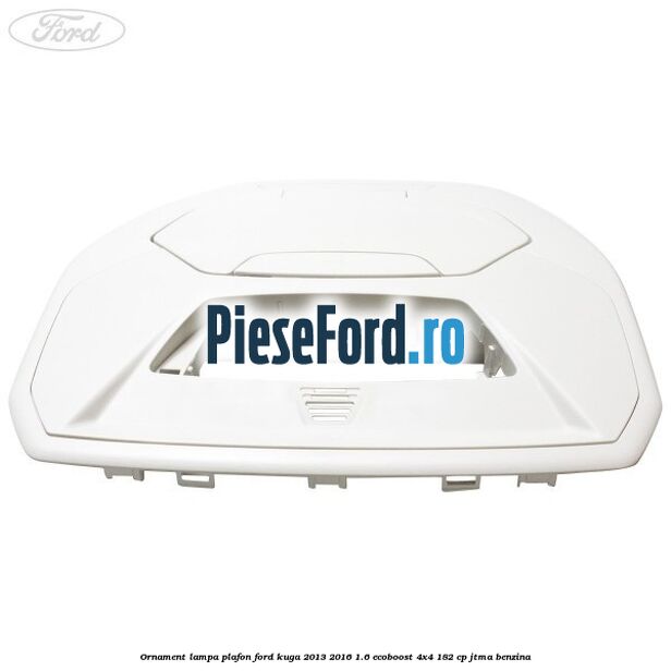 Ornament lampa plafon Ford Kuga 2013-2016 1.6 EcoBoost 4x4 182 cp JTMA benzina