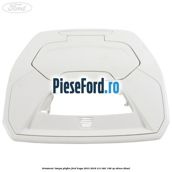 Ornament lampa plafon Ford Kuga 2013-2016 2.0 TDCi 136 cp UKMA diesel