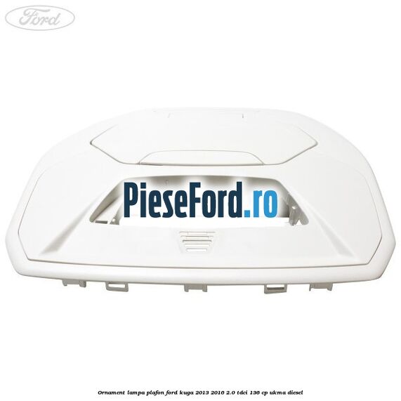 Ornament lampa plafon Ford Kuga 2013-2016 2.0 TDCi 136 cp UKMA diesel