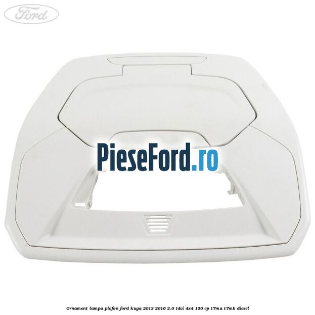 Ornament lampa plafon Ford Kuga 2013-2016 2.0 TDCi 4x4 150 cp T7MA, T7MB diesel