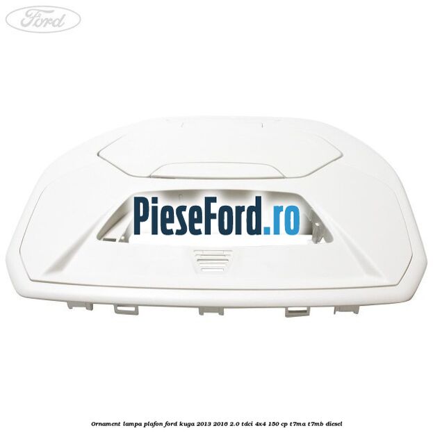 Ornament lampa plafon Ford Kuga 2013-2016 2.0 TDCi 4x4 150 cp T7MA, T7MB diesel