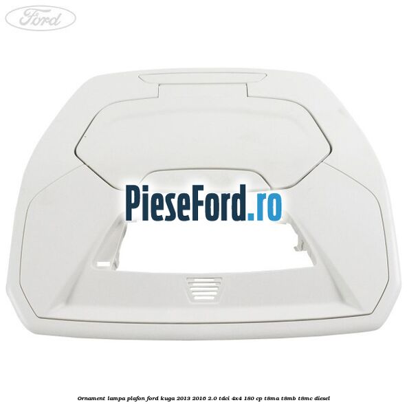 Ornament lampa plafon Ford Kuga 2013-2016 2.0 TDCi 4x4 180 cp Ornament lampa plafon Ford Kuga 2013-2016 2.0 TDCi 4x4 180 cp T8MA, T8MB, T8MC diesel