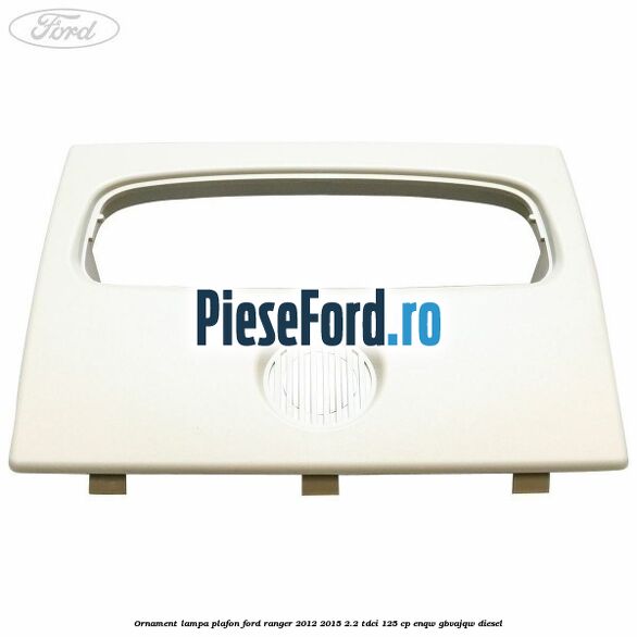 Ornament lampa plafon Ford Ranger 2012-2015 2.2 TDCi 125 cp ENQW, GBVAJQW diesel