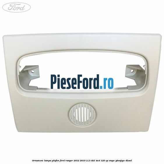 Ornament lampa plafon Ford Ranger 2012-2015 2.2 TDCi 4x4 125 cp ENQW, GBVAJQW diesel