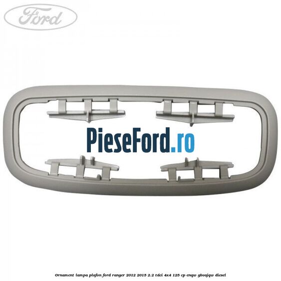 Ornament lampa plafon Ford Ranger 2012-2015 2.2 TDCi 4x4 125 cp ENQW, GBVAJQW diesel