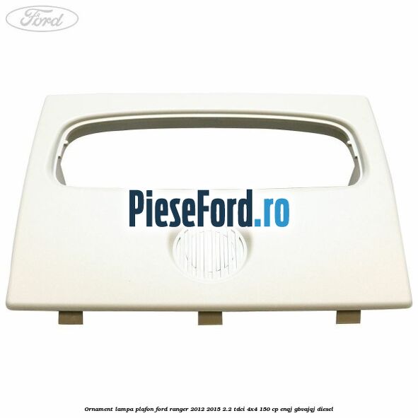 Ornament lampa plafon Ford Ranger 2012-2015 2.2 TDCi 4x4 150 cp ENQJ, GBVAJQJ diesel