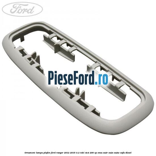 Ornament lampa plafon Ford Ranger 2012-2015 3.2 TDCi 4x4 200 cp ENSA, SA2R, SA2S, SA2W, SAFA diesel