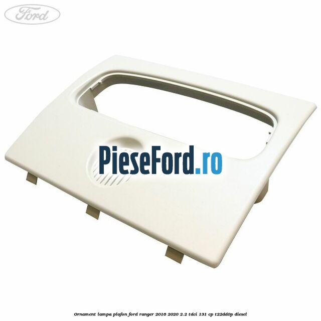 Ornament lampa plafon Ford Ranger 2016-2020 2.2 TDCi 131 cp T22DD0P diesel