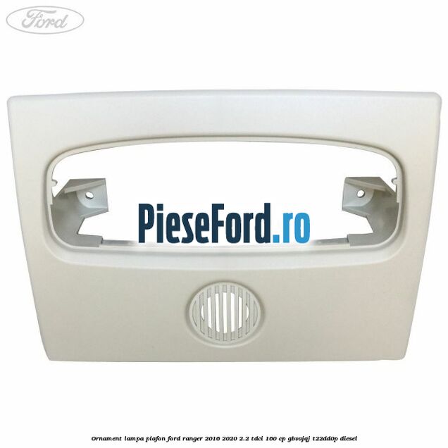 Ornament lampa plafon Ford Ranger 2016-2020 2.2 TDCi 160 cp GBVAJQJ, T22DD0P diesel