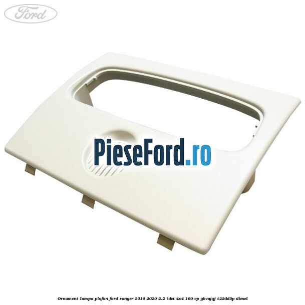 Ornament lampa plafon Ford Ranger 2016-2020 2.2 TDCi 4x4 160 cp GBVAJQJ, T22DD0P diesel