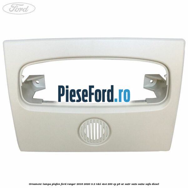 Ornament lampa plafon Ford Ranger 2016-2020 3.2 TDCi 4x4 200 cp Ornament lampa plafon Ford Ranger 2016-2020 3.2 TDCi 4x4 200 cp P5-AT, SA2R, SA2S, SA2W, SAFA diesel