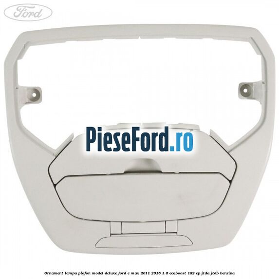 Ornament lampa plafon model deluxe Ford C-Max 2011-2015 1.6 EcoBoost 182 cp Ornament lampa plafon model deluxe Ford C-Max 2011-2015 1.6 EcoBoost 182 cp JTDA, JTDB benzina