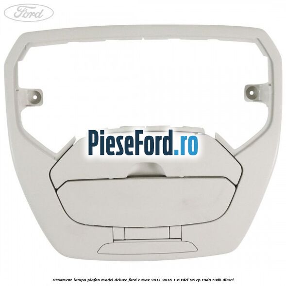 Ornament lampa plafon model deluxe Ford C-Max 2011-2015 1.6 TDCi 95 cp T3DA, T3DB diesel