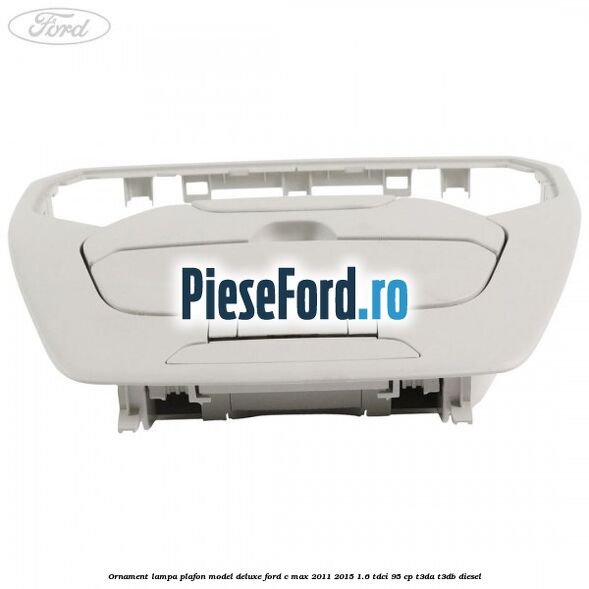 Ornament lampa plafon model deluxe Ford C-Max 2011-2015 1.6 TDCi 95 cp T3DA, T3DB diesel