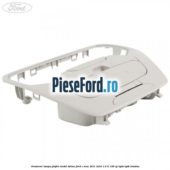Ornament lampa plafon model deluxe Ford C-Max 2011-2015 1.6 Ti 105 cp IQDA, IQDB benzina