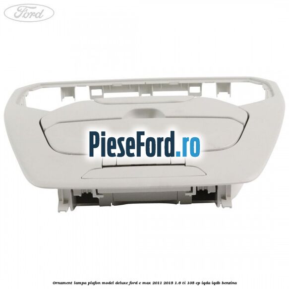Ornament lampa plafon model deluxe Ford C-Max 2011-2015 1.6 Ti 105 cp IQDA, IQDB benzina