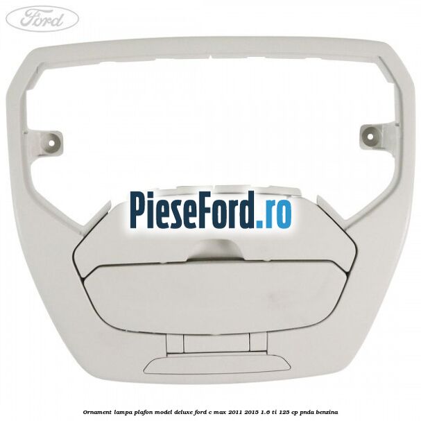 Ornament lampa plafon model deluxe Ford C-Max 2011-2015 1.6 Ti 125 cp PNDA benzina