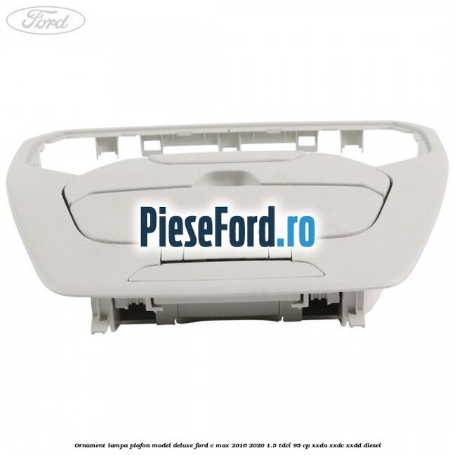 Ornament lampa plafon model deluxe Ford C-Max 2016-2020 1.5 TDCi 95 cp Ornament lampa plafon model deluxe Ford C-Max 2016-2020 1.5 TDCi 95 cp XXDA, XXDC, XXDD diesel