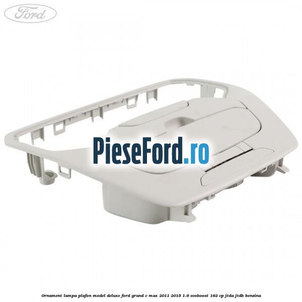 Ornament lampa plafon model deluxe Ford Grand C-Max 2011-2015 1.6 EcoBoost 182 cp JTDA, JTDB benzina