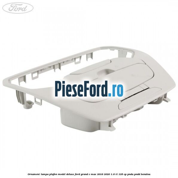 Ornament lampa plafon model deluxe Ford Grand C-Max 2016-2020 1.6 Ti 125 cp PNDA, PNDD benzina