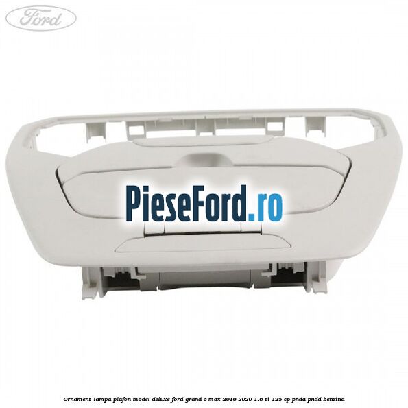 Ornament lampa plafon model deluxe Ford Grand C-Max 2016-2020 1.6 Ti 125 cp PNDA, PNDD benzina