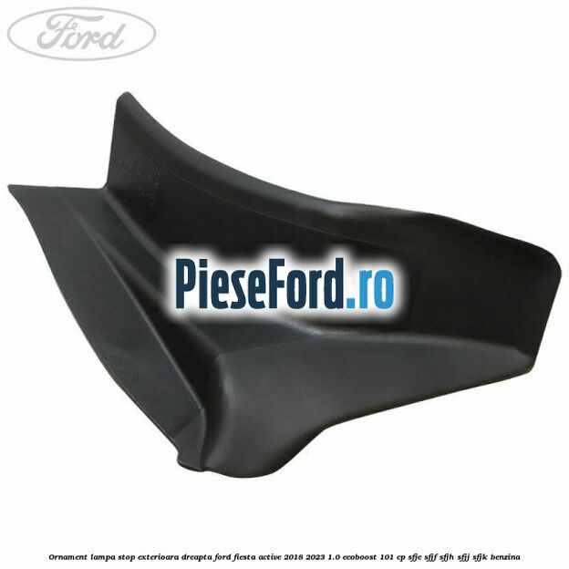 Ornament lampa stop exterioara dreapta Ford Fiesta Active 2018-2023 1.0 EcoBoost 101 cp SFJE, SFJF, SFJH, SFJJ, SFJK benzina
