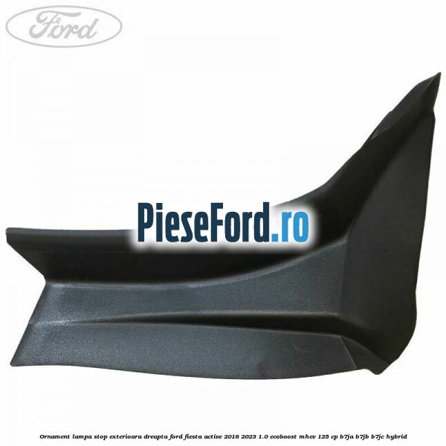 Ornament lampa stop exterioara dreapta Ford Fiesta Active 2018-2023 1.0 EcoBoost mHEV 125 cp Ornament lampa stop exterioara dreapta Ford Fiesta Active 2018-2023 1.0 EcoBoost mHEV 125 cp B7JA, B7JB, B7JC Hybrid