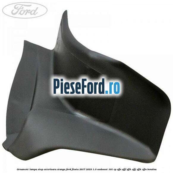 Ornament lampa stop exterioara stanga Ford Fiesta 2017-2023 1.0 EcoBoost 101 cp SFJE, SFJF, SFJH, SFJJ, SFJK, SFJN benzina