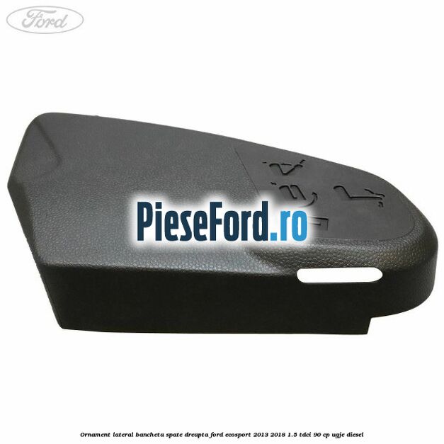Ornament lateral bancheta spate dreapta Ford EcoSport 2013-2018 1.5 TDCi 90 cp Ornament lateral bancheta spate dreapta Ford EcoSport 2013-2018 1.5 TDCi 90 cp UGJE diesel