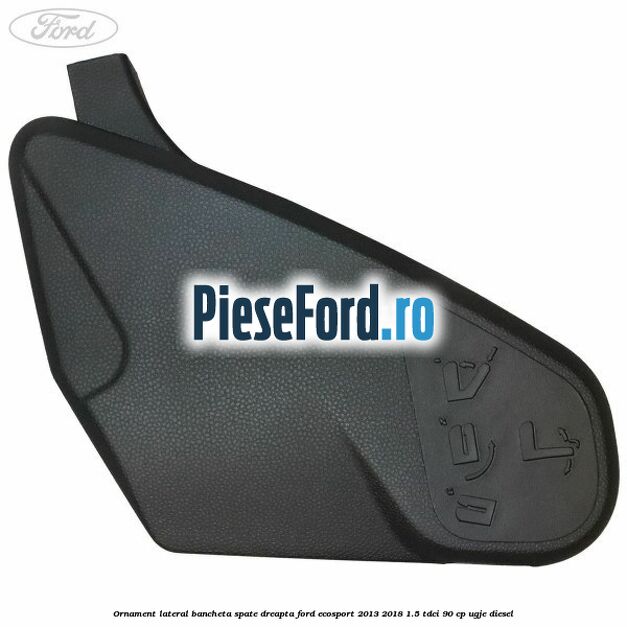 Ornament lateral bancheta spate dreapta Ford EcoSport 2013-2018 1.5 TDCi 90 cp Ornament lateral bancheta spate dreapta Ford EcoSport 2013-2018 1.5 TDCi 90 cp UGJE diesel