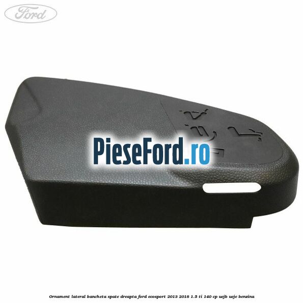 Ornament lateral bancheta spate dreapta Ford EcoSport 2013-2018 1.5 Ti 140 cp Ornament lateral bancheta spate dreapta Ford EcoSport 2013-2018 1.5 Ti 140 cp UEJB, UEJE benzina