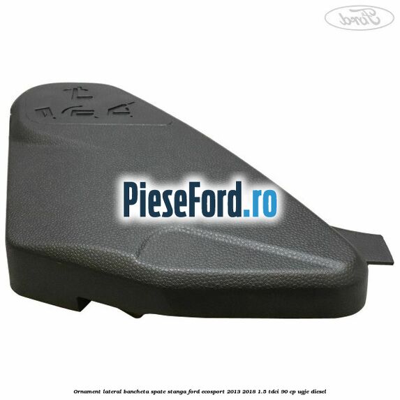 Ornament lateral bancheta spate stanga Ford EcoSport 2013-2018 1.5 TDCi 90 cp UGJE diesel