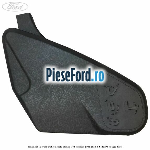 Ornament lateral bancheta spate stanga Ford EcoSport 2013-2018 1.5 TDCi 90 cp UGJE diesel