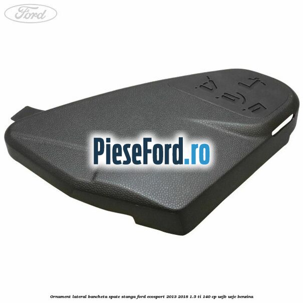 Ornament lateral bancheta spate stanga Ford EcoSport 2013-2018 1.5 Ti 140 cp UEJB, UEJE benzina