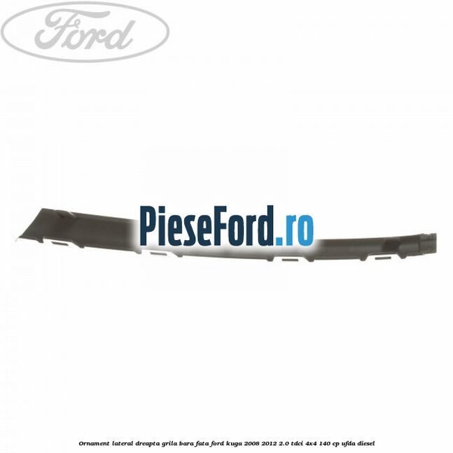 Ornament lateral dreapta grila bara fata Ford Kuga 2008-2012 2.0 TDCI 4x4 140 cp UFDA diesel