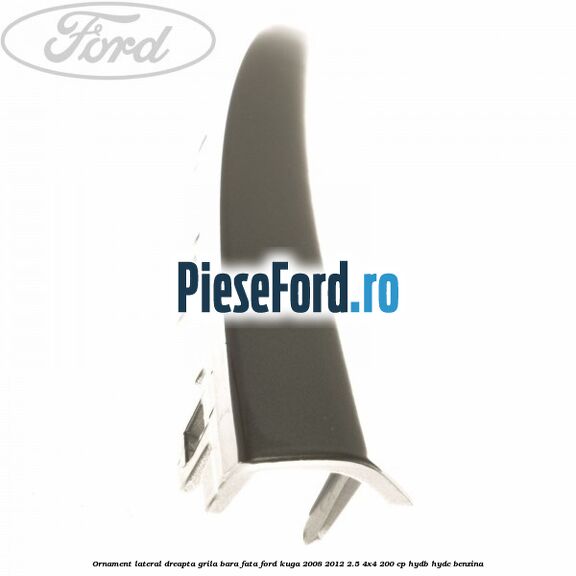 Ornament lateral dreapta grila bara fata Ford Kuga 2008-2012 2.5 4x4 200 cp HYDB, HYDC benzina