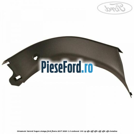 Ornament lateral hayon stanga Ford Fiesta 2017-2023 1.0 EcoBoost 101 cp SFJE, SFJF, SFJH, SFJJ, SFJK, SFJN benzina