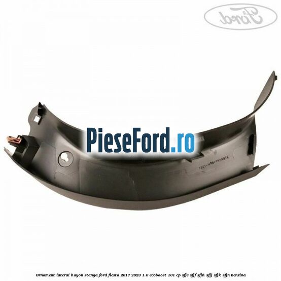 Ornament lateral hayon stanga Ford Fiesta 2017-2023 1.0 EcoBoost 101 cp SFJE, SFJF, SFJH, SFJJ, SFJK, SFJN benzina