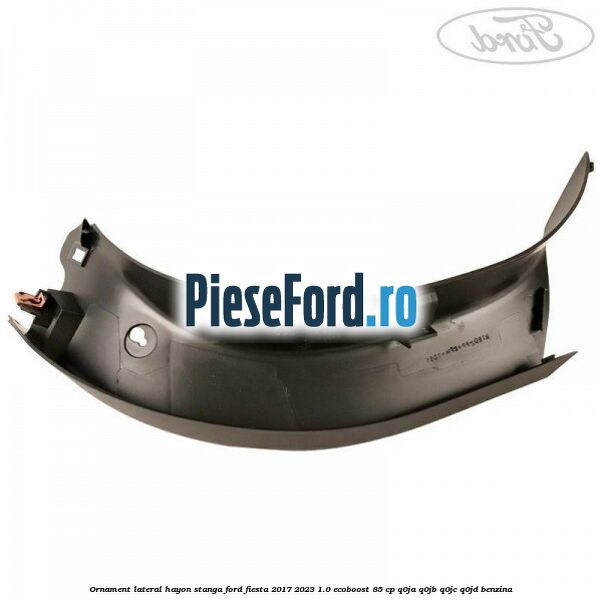 Ornament lateral hayon stanga Ford Fiesta 2017-2023 1.0 EcoBoost 85 cp Q0JA, Q0JB, Q0JC, Q0JD benzina