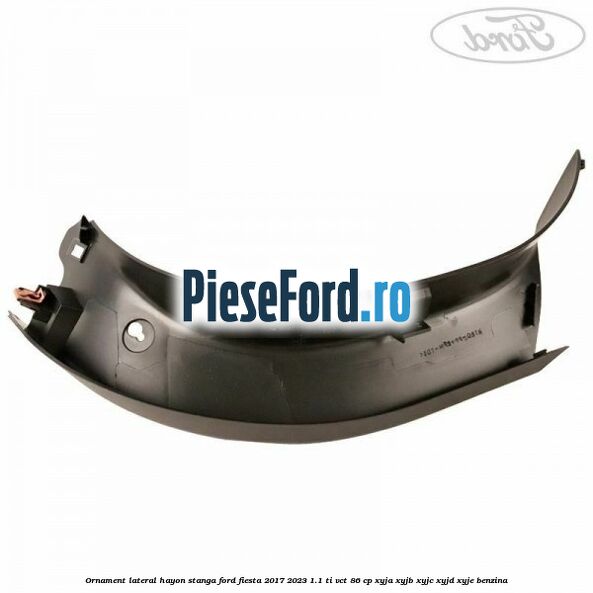Ornament lateral hayon stanga Ford Fiesta 2017-2023 1.1 Ti-VCT 86 cp XYJA, XYJB, XYJC, XYJD, XYJE benzina