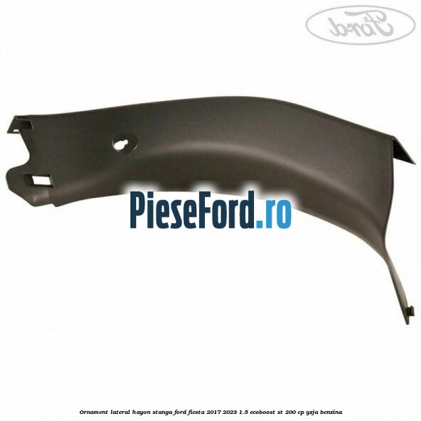 Ornament lateral hayon stanga Ford Fiesta 2017-2023 1.5 EcoBoost ST 200 cp YZJA benzina