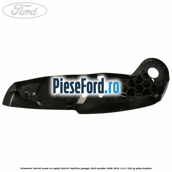 Ornament lateral scaun cu reglaj electric inaltime pasager Ford Mondeo 2008-2014 1.6 Ti 125 cp PNBA benzina