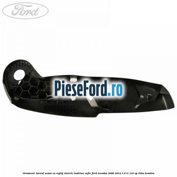 Ornament lateral scaun cu reglaj electric inaltime sofer Ford Mondeo 2008-2014 1.6 Ti 110 cp RHBA benzina