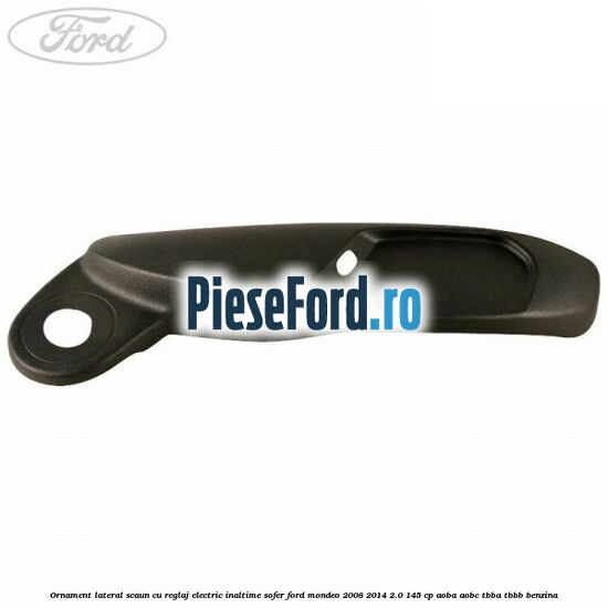 Ornament lateral scaun cu reglaj electric inaltime sofer Ford Mondeo 2008-2014 2.0 145 cp AOBA, AOBC, TBBA, TBBB benzina