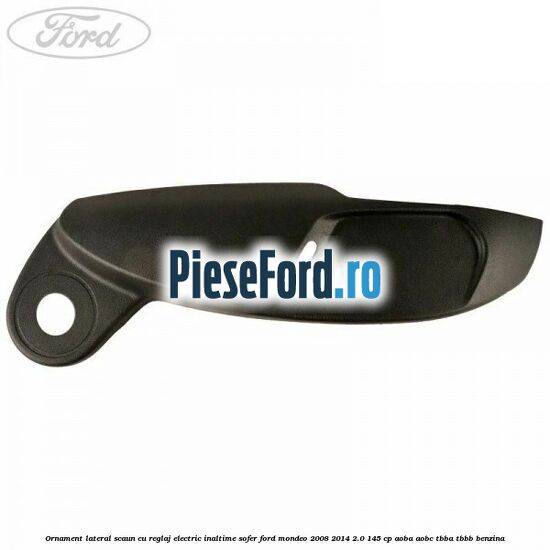 Ornament lateral scaun cu reglaj electric inaltime sofer Ford Mondeo 2008-2014 2.0 145 cp AOBA, AOBC, TBBA, TBBB benzina