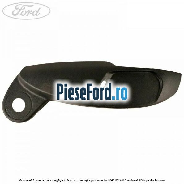 Ornament lateral scaun cu reglaj electric inaltime sofer Ford Mondeo 2008-2014 2.0 EcoBoost 203 cp TNBA benzina