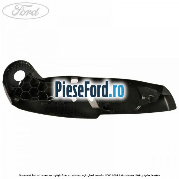 Ornament lateral scaun cu reglaj electric inaltime sofer Ford Mondeo 2008-2014 2.0 EcoBoost 240 cp Ornament lateral scaun cu reglaj electric inaltime sofer Ford Mondeo 2008-2014 2.0 EcoBoost 240 cp TPBA benzina