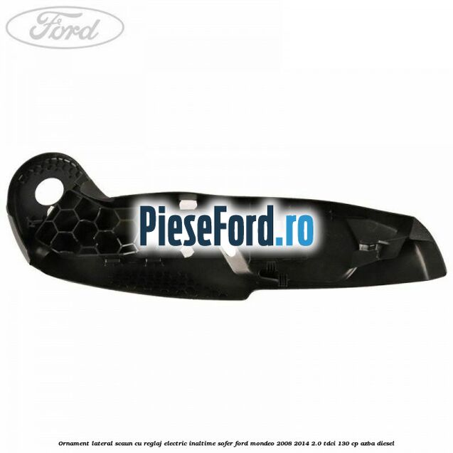 Ornament lateral scaun cu reglaj electric inaltime sofer Ford Mondeo 2008-2014 2.0 TDCi 130 cp Ornament lateral scaun cu reglaj electric inaltime sofer Ford Mondeo 2008-2014 2.0 TDCi 130 cp AZBA diesel