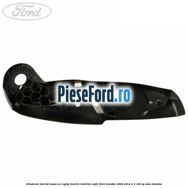 Ornament lateral scaun cu reglaj electric inaltime sofer Ford Mondeo 2008-2014 2.3 160 cp SEBA benzina